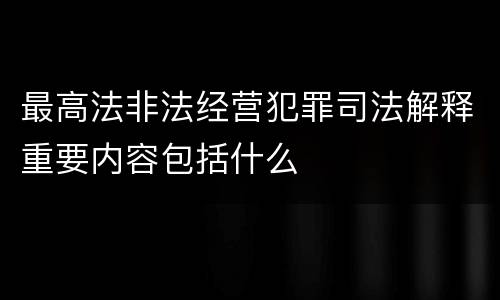 最高法非法经营犯罪司法解释重要内容包括什么
