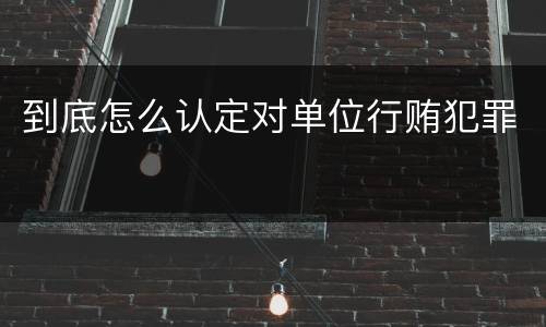 到底怎么认定对单位行贿犯罪