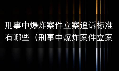 刑事中爆炸案件立案追诉标准有哪些（刑事中爆炸案件立案追诉标准有哪些要求）