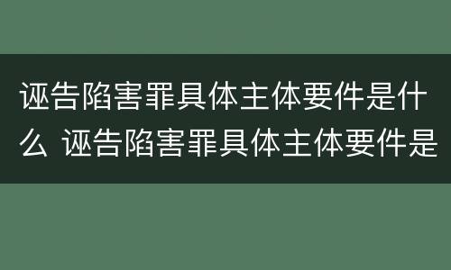 诬告陷害罪具体主体要件是什么 诬告陷害罪具体主体要件是什么