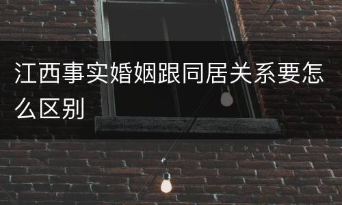 江西事实婚姻跟同居关系要怎么区别