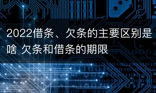 2022借条、欠条的主要区别是啥 欠条和借条的期限