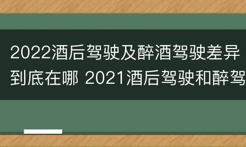 2022酒后驾驶及醉酒驾驶差异到底在哪 2021酒后驾驶和醉驾的区别