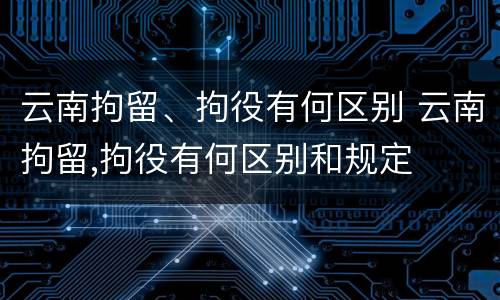 云南拘留、拘役有何区别 云南拘留,拘役有何区别和规定
