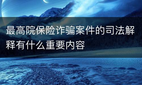 最高院保险诈骗案件的司法解释有什么重要内容
