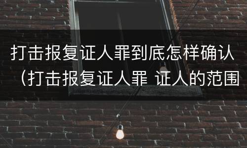 打击报复证人罪到底怎样确认（打击报复证人罪 证人的范围）