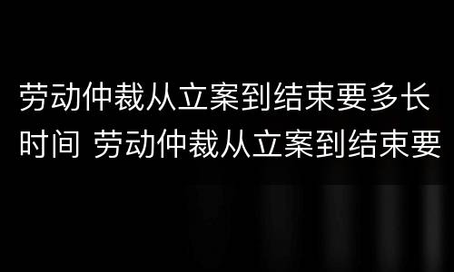 劳动仲裁从立案到结束要多长时间 劳动仲裁从立案到结束要多长时间开庭