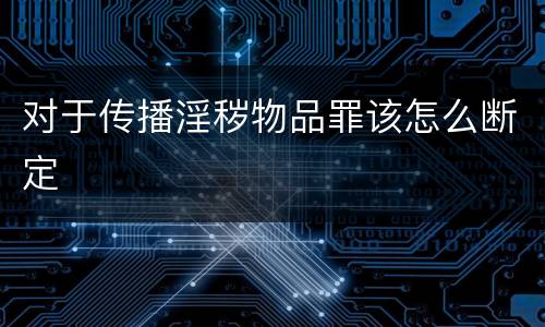 对于传播淫秽物品罪该怎么断定