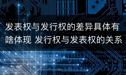 发表权与发行权的差异具体有啥体现 发行权与发表权的关系