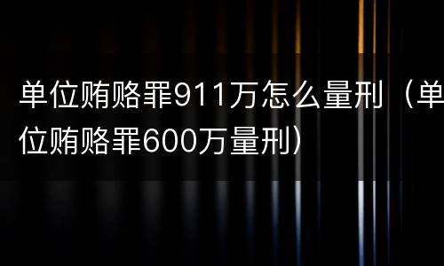 单位贿赂罪911万怎么量刑（单位贿赂罪600万量刑）