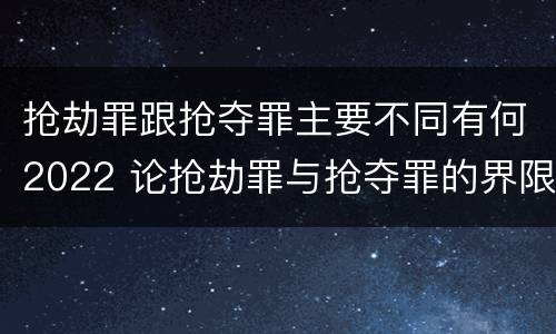 抢劫罪跟抢夺罪主要不同有何2022 论抢劫罪与抢夺罪的界限