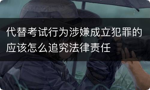 代替考试行为涉嫌成立犯罪的应该怎么追究法律责任