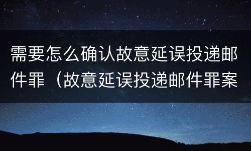 需要怎么确认故意延误投递邮件罪（故意延误投递邮件罪案例）