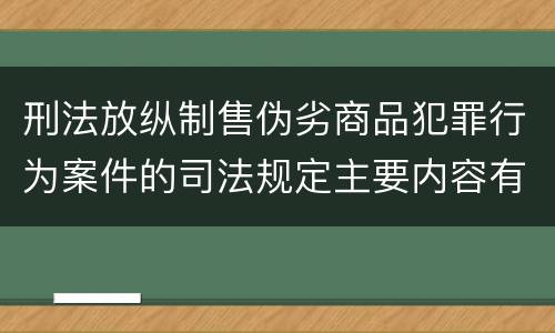 刑法放纵制售伪劣商品犯罪行为案件的司法规定主要内容有哪些