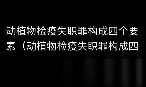 动植物检疫失职罪构成四个要素（动植物检疫失职罪构成四个要素是指）
