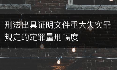 刑法出具证明文件重大失实罪规定的定罪量刑幅度