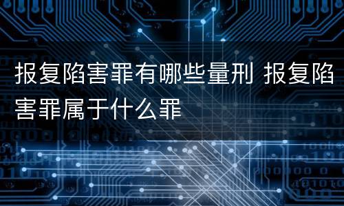 报复陷害罪有哪些量刑 报复陷害罪属于什么罪