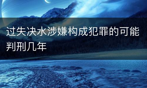 过失决水涉嫌构成犯罪的可能判刑几年