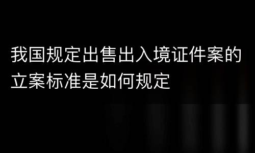 我国规定出售出入境证件案的立案标准是如何规定