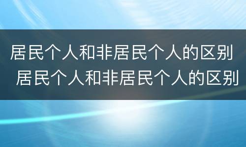 居民个人和非居民个人的区别 居民个人和非居民个人的区别?