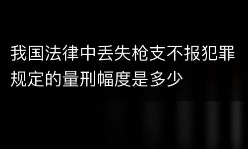我国法律中丢失枪支不报犯罪规定的量刑幅度是多少