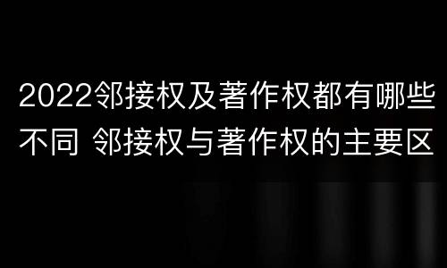 2022邻接权及著作权都有哪些不同 邻接权与著作权的主要区别