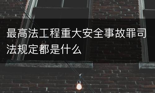 最高法工程重大安全事故罪司法规定都是什么