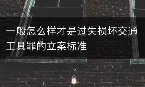 一般怎么样才是过失损坏交通工具罪的立案标准