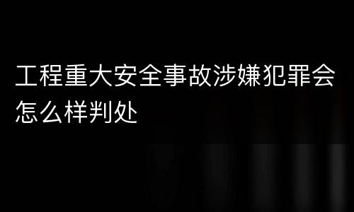 工程重大安全事故涉嫌犯罪会怎么样判处