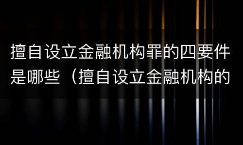 擅自设立金融机构罪的四要件是哪些（擅自设立金融机构的,情节严重的）