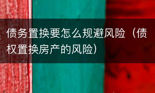 债务置换要怎么规避风险（债权置换房产的风险）