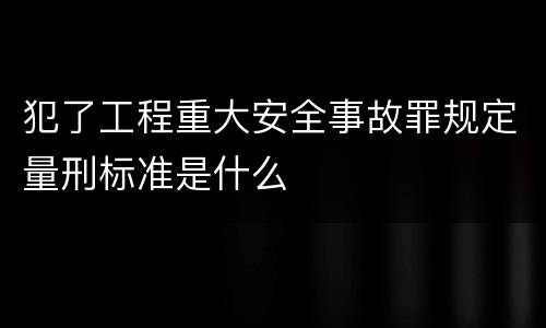 犯了工程重大安全事故罪规定量刑标准是什么