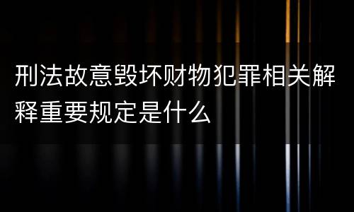 刑法故意毁坏财物犯罪相关解释重要规定是什么