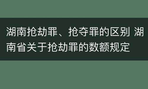 湖南抢劫罪、抢夺罪的区别 湖南省关于抢劫罪的数额规定