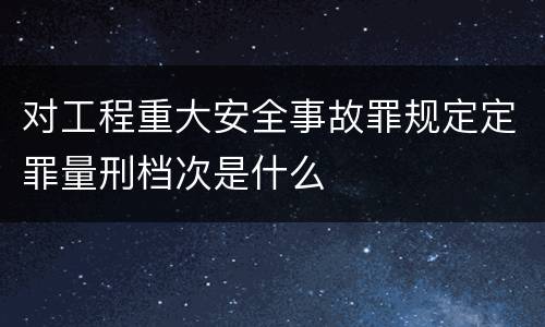 对工程重大安全事故罪规定定罪量刑档次是什么