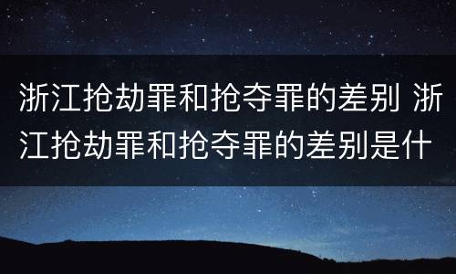 浙江抢劫罪和抢夺罪的差别 浙江抢劫罪和抢夺罪的差别是什么