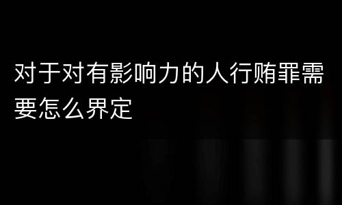 对于对有影响力的人行贿罪需要怎么界定
