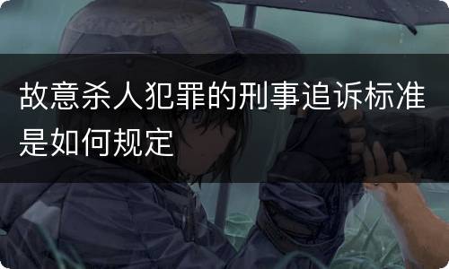 故意杀人犯罪的刑事追诉标准是如何规定