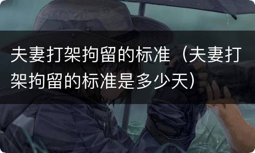 夫妻打架拘留的标准（夫妻打架拘留的标准是多少天）