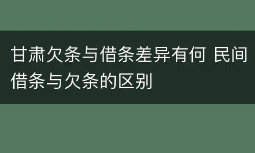 甘肃欠条与借条差异有何 民间借条与欠条的区别