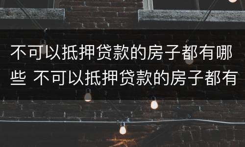不可以抵押贷款的房子都有哪些 不可以抵押贷款的房子都有哪些证件