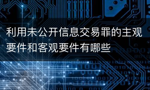利用未公开信息交易罪的主观要件和客观要件有哪些
