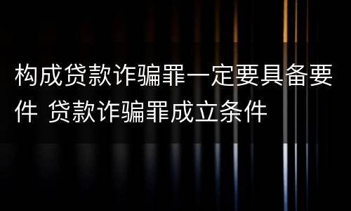 构成贷款诈骗罪一定要具备要件 贷款诈骗罪成立条件