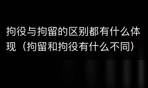 拘役与拘留的区别都有什么体现（拘留和拘役有什么不同）