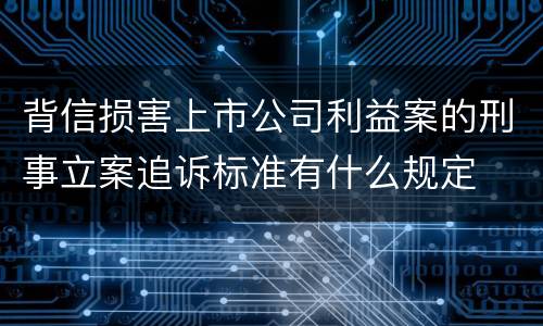 背信损害上市公司利益案的刑事立案追诉标准有什么规定