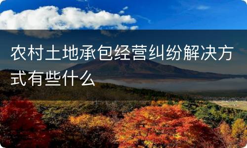 农村土地承包经营纠纷解决方式有些什么