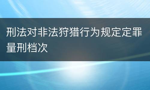 刑法对非法狩猎行为规定定罪量刑档次