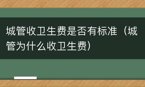 城管收卫生费是否有标准（城管为什么收卫生费）