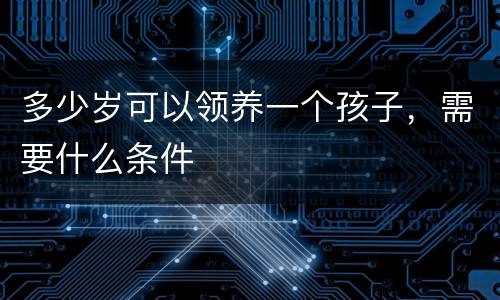 多少岁可以领养一个孩子，需要什么条件
