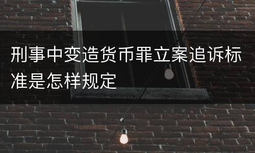 刑事中变造货币罪立案追诉标准是怎样规定